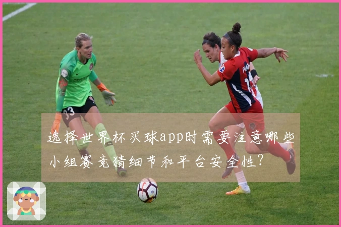选择世界杯买球app时需要注意哪些小组赛竞猜细节和平台安全性？