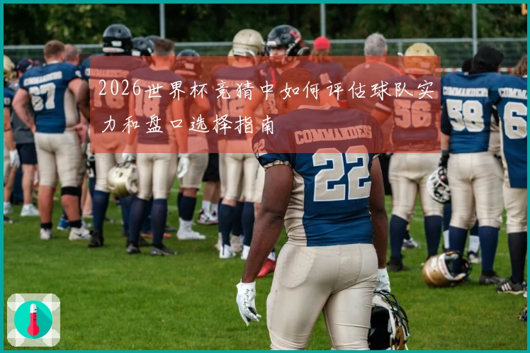 2026世界杯竞猜中如何评估球队实力和盘口选择指南