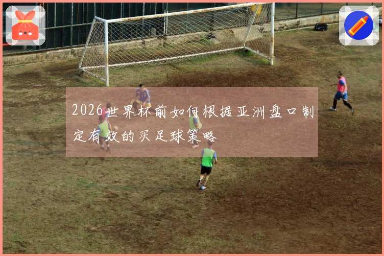2026世界杯前如何根据亚洲盘口制定有效的买足球策略