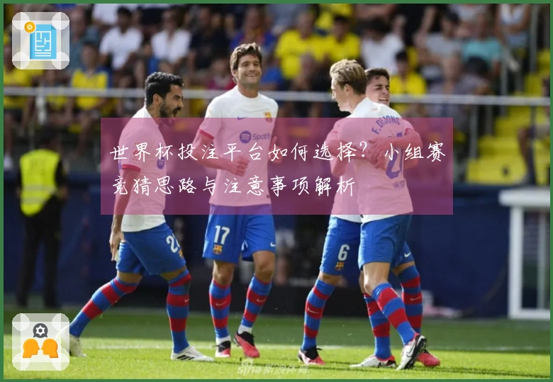 世界杯投注平台如何选择？小组赛竞猜思路与注意事项解析