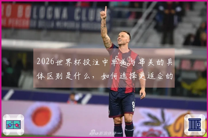 2026世界杯投注中单关与串关的具体区别是什么，如何选择更适合的下注方式？