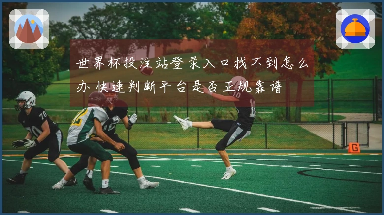 世界杯投注站登录入口找不到怎么办 快速判断平台是否正规靠谱