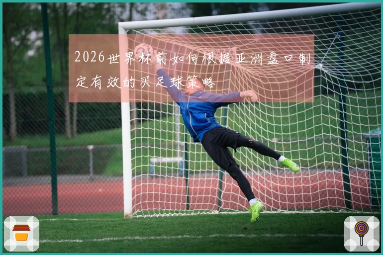 2026世界杯前如何根据亚洲盘口制定有效的买足球策略