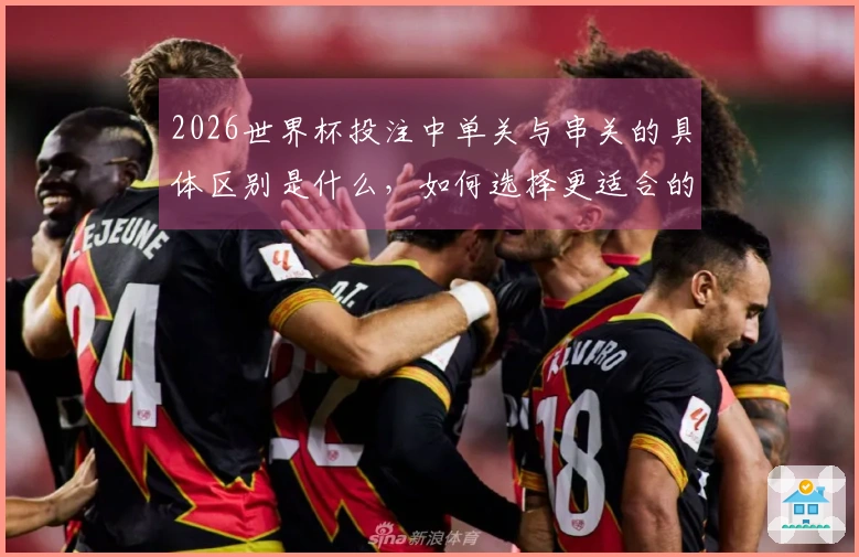 2026世界杯投注中单关与串关的具体区别是什么，如何选择更适合的下注方式？